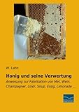 Honig und seine Verwertung: Anweisung zur Fabrikation von Met, Wein, Champagner, Likoer, Sirup, Essig, Limonade: Anweisung zur Fabrikation von Met, Wein, Champagner, Likör, Sirup, Essig, Limonade ...