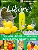 Liköre!: Fruchtliköre - Blütenliköre - Sahneliköre - Kräuterliköre und zuckerfreie Liköre Über 150 Rezepte: Fruchtliköre Blütenliköre Sahneliköre Kräuterliköre & zuckerfreie Liköre